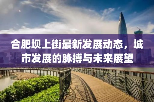 合肥壩上街最新發展動態,城市發展的脈搏與未來展望