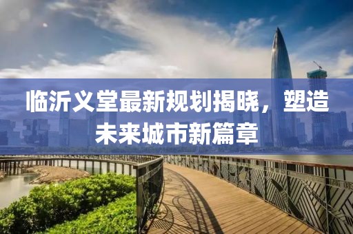 臨沂義堂最新規劃揭曉,塑造未來城市新篇章