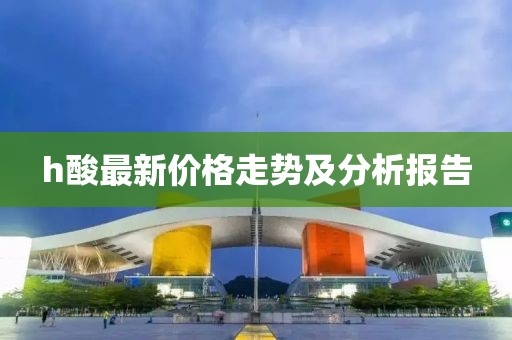 h酸最新價格走勢及分析報告