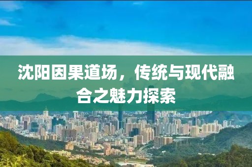沈陽因果道場,傳統與現代融合之魅力探索