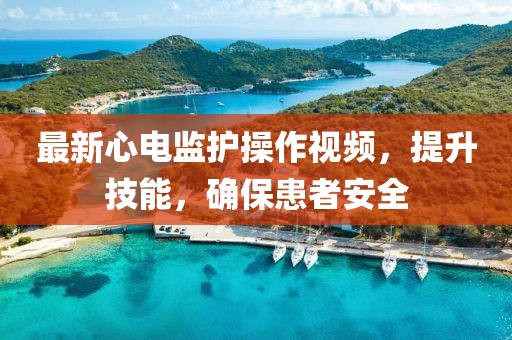 最新心電監護操作視頻,提升技能,確保患者安全