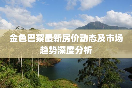 金色巴黎最新房價動態及市場趨勢深度分析