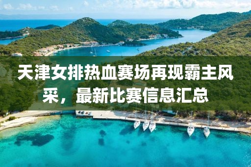 天津女排熱血賽場再現霸主風采,最新比賽信息匯總