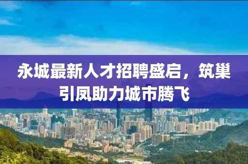 永城最新人才招聘盛啟,筑巢引鳳助力城市騰飛
