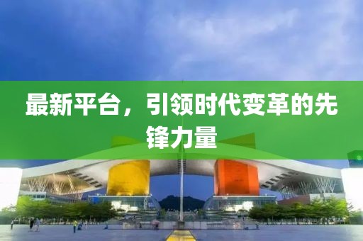 最新平臺,引領時代變革的先鋒力量