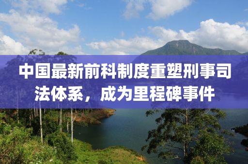 中國最新前科制度重塑刑事司法體系,成為里程碑事件