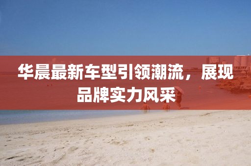 華晨最新車型引領潮流,展現品牌實力風采