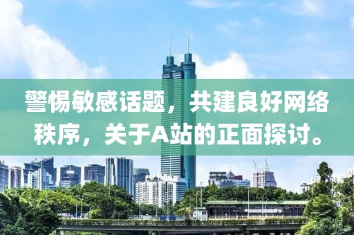 警惕敏感話題,共建良好網絡秩序,關于A站的正面探討。