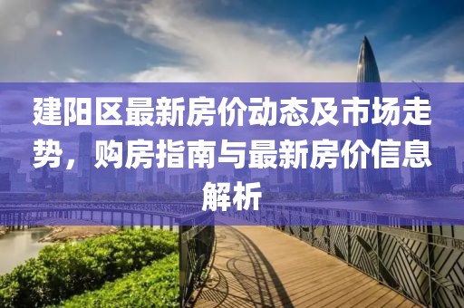 建陽區最新房價動態及市場走勢,購房指南與最新房價信息解析