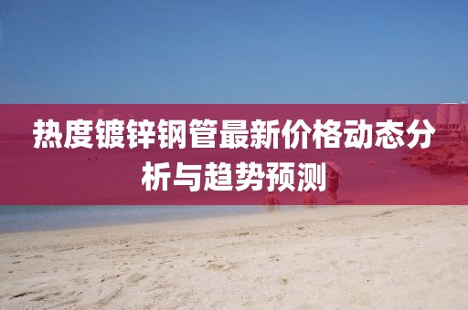 熱度鍍鋅鋼管最新價格動態分析與趨勢預測