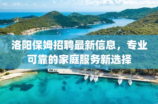 洛陽保姆招聘最新信息,專業可靠的家庭服務新選擇