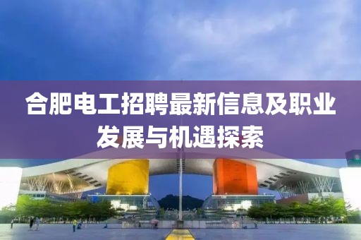 合肥電工招聘最新信息及職業發展與機遇探索