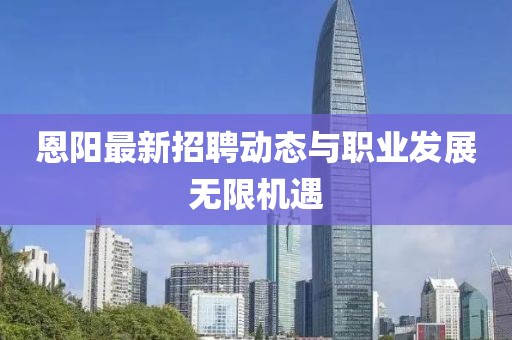 恩陽最新招聘動態與職業發展無限機遇