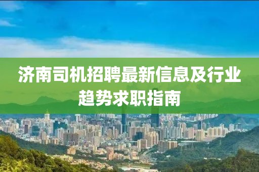 濟南司機招聘最新信息及行業(yè)趨勢求職指南