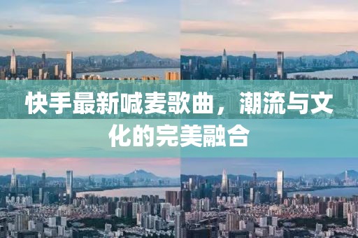 快手最新喊麥歌曲,潮流與文化的完美融合