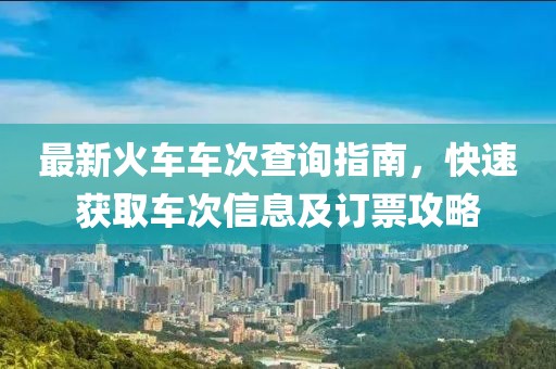 最新火車車次查詢指南，快速獲取車次信息及訂票攻略