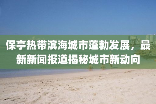 保亭熱帶濱海城市蓬勃發展，最新新聞報道揭秘城市新動向