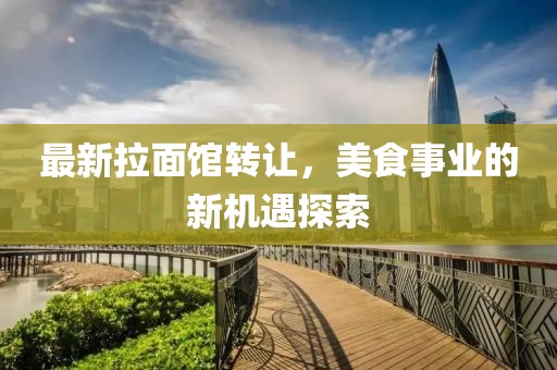 最新拉面館轉(zhuǎn)讓,美食事業(yè)的新機(jī)遇探索