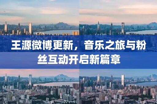 王源微博更新，音樂之旅與粉絲互動開啟新篇章