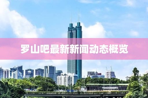 羅山吧最新新聞動態(tài)概覽