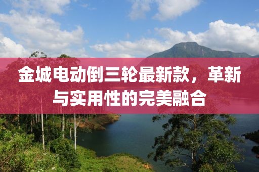 金城電動倒三輪最新款,革新與實用性的完美融合
