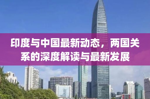 印度與中國最新動態(tài),兩國關(guān)系的深度解讀與最新發(fā)展