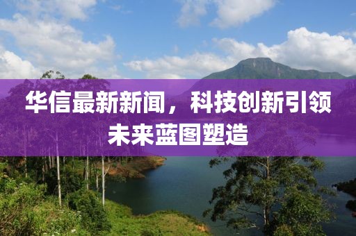 華信最新新聞,科技創(chuàng)新引領(lǐng)未來藍(lán)圖塑造
