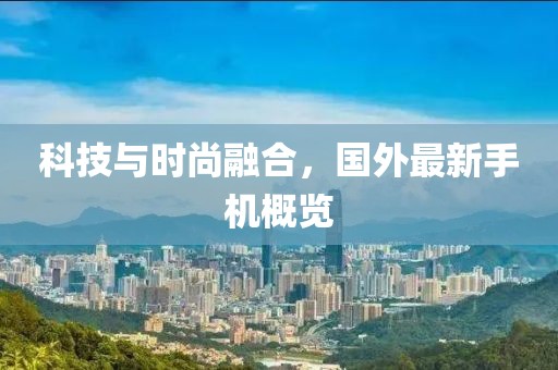 科技與時尚融合,國外最新手機概覽