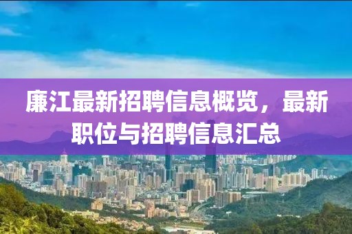 廉江最新招聘信息概覽,最新職位與招聘信息匯總