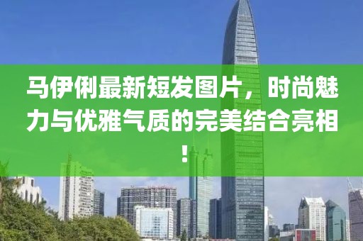 馬伊俐最新短發圖片,時尚魅力與優雅氣質的完美結合亮相!