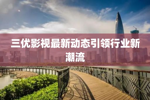 三優影視最新動態引領行業新潮流