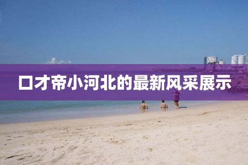 口才帝小河北的最新風采展示