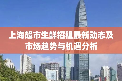 上海超市生鮮招租最新動態及市場趨勢與機遇分析