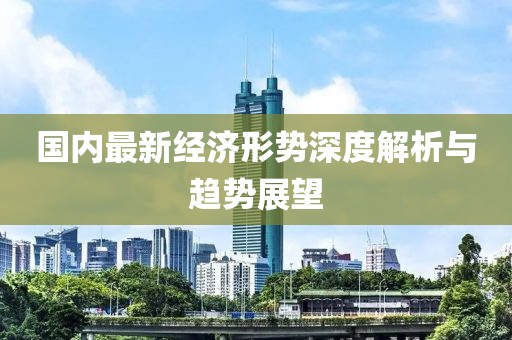 國內最新經濟形勢深度解析與趨勢展望