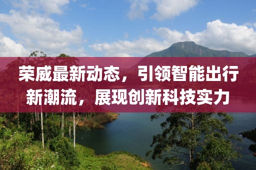 榮威最新動態,引領智能出行新潮流,展現創新科技實力