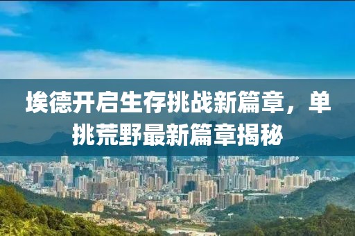 埃德開啟生存挑戰新篇章,單挑荒野最新篇章揭秘
