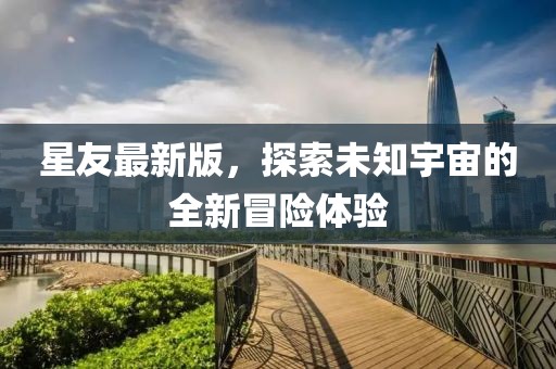 星友最新版，探索未知宇宙的全新冒險體驗