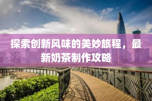 探索創(chuàng)新風(fēng)味的美妙旅程,最新奶茶制作攻略