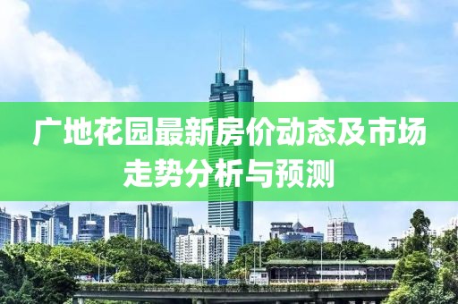 廣地花園最新房價動態及市場走勢分析與預測