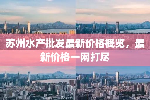蘇州水產(chǎn)批發(fā)最新價格概覽，最新價格一網(wǎng)打盡