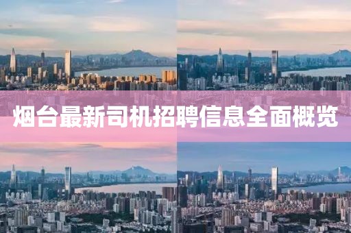 煙臺最新司機招聘信息全面概覽