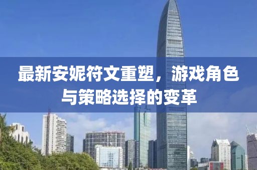 最新安妮符文重塑,游戲角色與策略選擇的變革