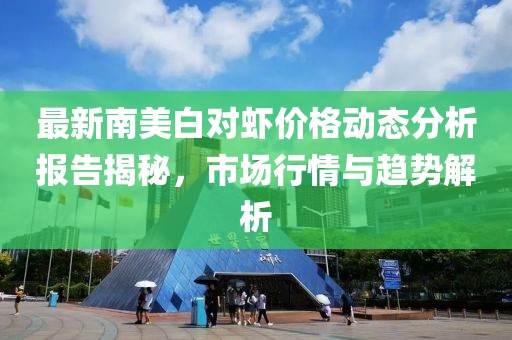 最新南美白對蝦價格動態分析報告揭秘，市場行情與趨勢解析