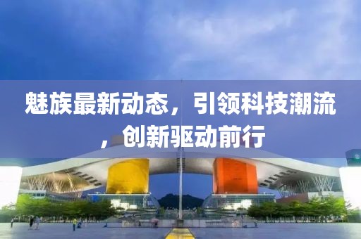 魅族最新動態,引領科技潮流,創新驅動前行