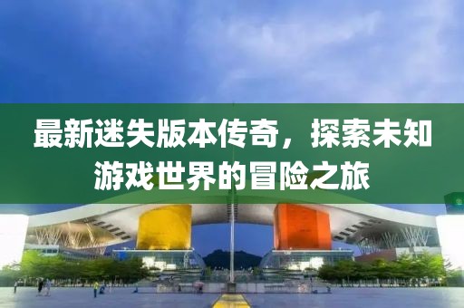 最新迷失版本傳奇,探索未知游戲世界的冒險之旅