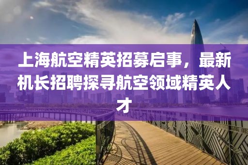 上海航空精英招募啟事,最新機(jī)長(zhǎng)招聘探尋航空領(lǐng)域精英人才