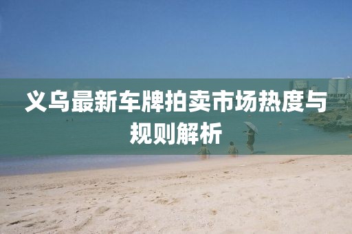 義烏最新車牌拍賣市場熱度與規(guī)則解析