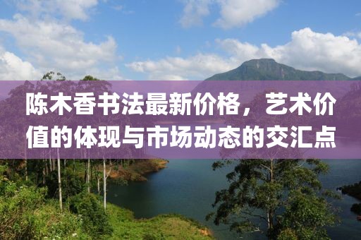 陳木香書法最新價格,藝術價值的體現與市場動態的交匯點
