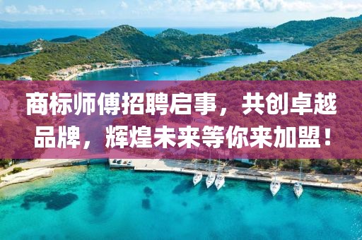 商標(biāo)師傅招聘啟事,共創(chuàng)卓越品牌,輝煌未來等你來加盟!