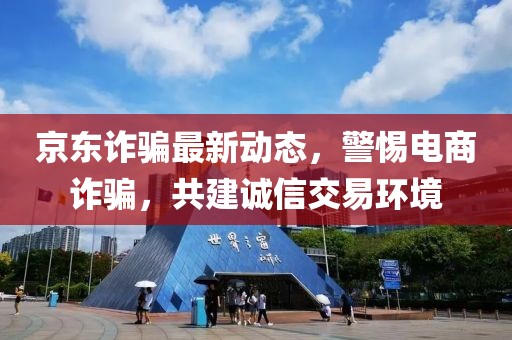 京東詐騙最新動態,警惕電商詐騙,共建誠信交易環境